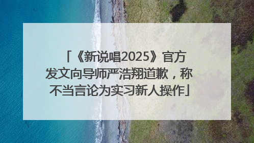 《新说唱2025》官方发文向导师严浩翔道歉，称不当言论为实习新人操作