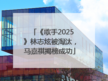 《歌手2025》林志炫被淘汰，马嘉祺揭榜成功