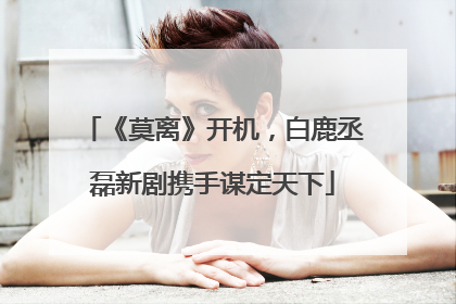 《莫离》开机，白鹿丞磊新剧携手谋定天下