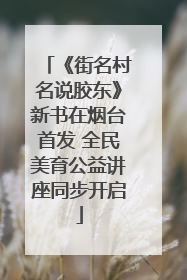 《街名村名说胶东》新书在烟台首发 全民美育公益讲座同步开启