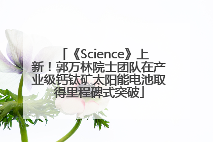 《Science》上新！郭万林院士团队在产业级钙钛矿太阳能电池取得里程碑式突破