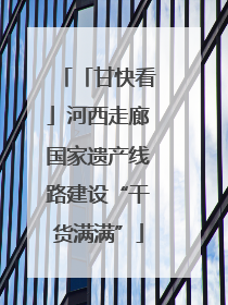 「甘快看」河西走廊国家遗产线路建设“干货满满”
