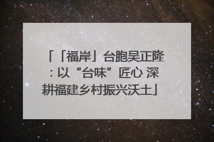 「福岸」台胞吴正隆：以“台味”匠心 深耕福建乡村振兴沃土