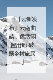 「云新发布」云南曲靖：盘活闲置用地 破题乡村旅居