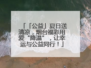 「公益」夏日送清凉，烟台福彩用爱“降温”，让幸运与公益同行！