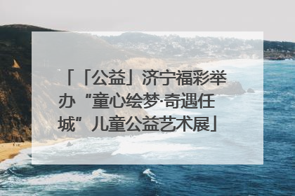 「公益」济宁福彩举办“童心绘梦·奇遇任城”儿童公益艺术展