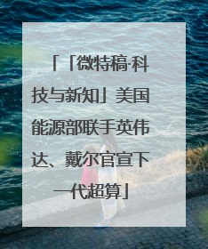 「微特稿·科技与新知」美国能源部联手英伟达、戴尔官宣下一代超算