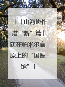 「山海协作谱“新”篇」建在帕米尔高原上的“国医馆”
