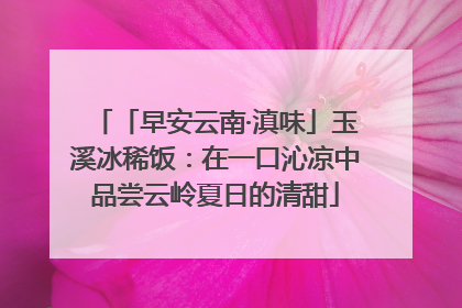 「早安云南·滇味」玉溪冰稀饭：在一口沁凉中品尝云岭夏日的清甜