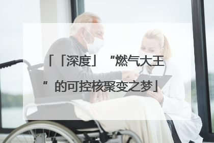 「深度」“燃气大王”的可控核聚变之梦