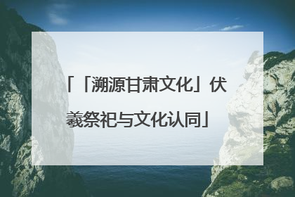 「溯源甘肃文化」伏羲祭祀与文化认同
