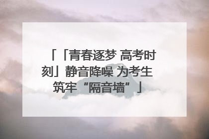 「青春逐梦 高考时刻」静音降噪 为考生筑牢“隔音墙”