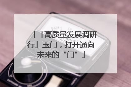 「高质量发展调研行」玉门，打开通向未来的“门”