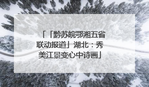 「黔苏皖鄂湘五省联动报道」湖北：秀美江景变心中诗画