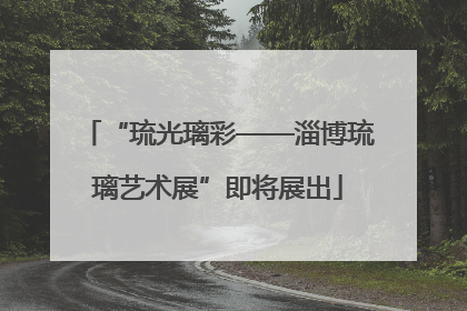 “琉光璃彩——淄博琉璃艺术展”即将展出