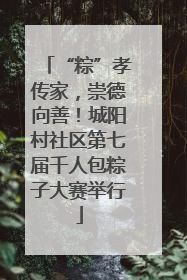 “粽”孝传家，崇德向善！城阳村社区第七届千人包粽子大赛举行