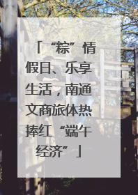 “粽”情假日、乐享生活，南通文商旅体热捧红“端午经济”
