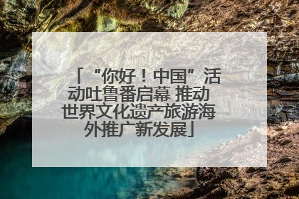 “你好！中国”活动吐鲁番启幕 推动世界文化遗产旅游海外推广新发展