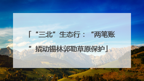 “三北”生态行：“两笔账”撬动锡林郭勒草原保护