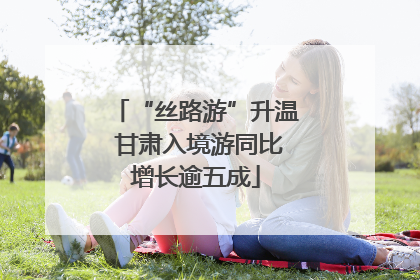 “丝路游”升温 甘肃入境游同比增长逾五成