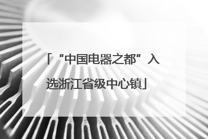 “中国电器之都”入选浙江省级中心镇
