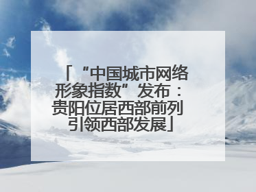 “中国城市网络形象指数”发布：贵阳位居西部前列 引领西部发展