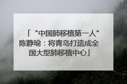“中国肺移植第一人”陈静瑜：将青岛打造成全国大型肺移植中心