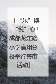 “乐”换“悦”心！成都龙江路小学高翔分校举行集市活动