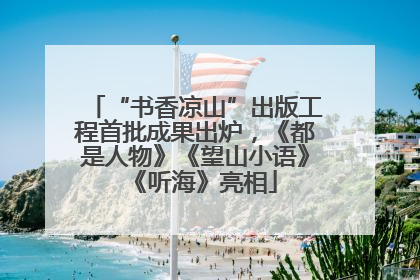 “书香凉山”出版工程首批成果出炉，《都是人物》《望山小语》《听海》亮相