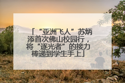 “亚洲飞人”苏炳添首次佛山校园行，将“逐光者”的接力棒递到学生手上