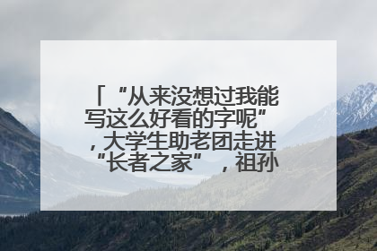 “从来没想过我能写这么好看的字呢”，大学生助老团走进“长者之家”，祖孙氛围感拉满