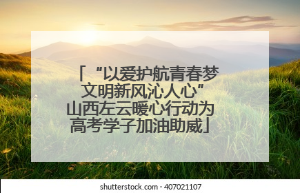 “以爱护航青春梦 文明新风沁人心”山西左云暖心行动为高考学子加油助威
