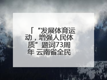 “发展体育运动，增强人民体质”题词73周年 云南省全民健身热潮涌动