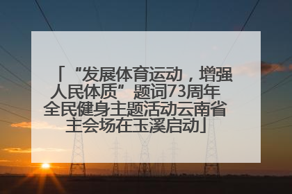 “发展体育运动，增强人民体质”题词73周年全民健身主题活动云南省主会场在玉溪启动
