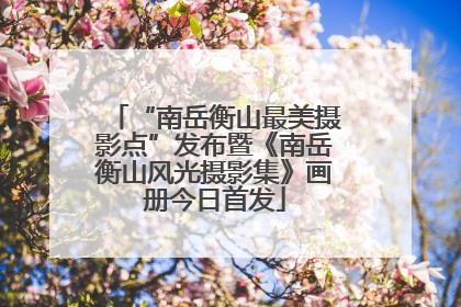 “南岳衡山最美摄影点”发布暨《南岳衡山风光摄影集》画册今日首发