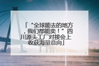 “全球能去的地方，我们都能卖！”四川源头工厂对接会上收获海量意向