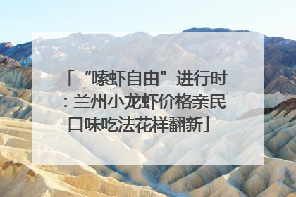 “嗦虾自由”进行时：兰州小龙虾价格亲民口味吃法花样翻新