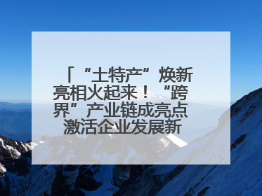 “土特产”焕新亮相火起来！“跨界”产业链成亮点 激活企业发展新增长点