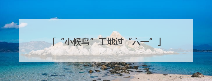 “小候鸟”工地过“六一”
