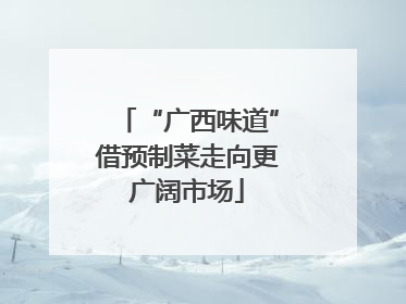 “广西味道”借预制菜走向更广阔市场