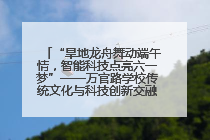 “旱地龙舟舞动端午情，智能科技点亮六一梦”——万官路学校传统文化与科技创新交融的精彩盛宴