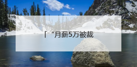“月薪5万被裁员”，网上突然冒出很多！有猫腻