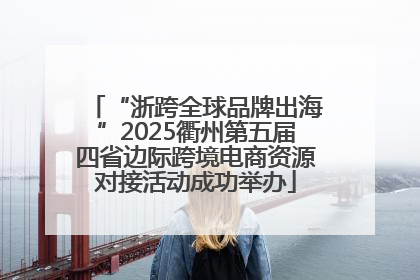 “浙跨全球品牌出海”2025衢州第五届四省边际跨境电商资源对接活动成功举办