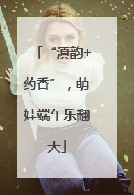 “滇韵+药香”，萌娃端午乐翻天