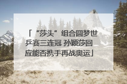 “莎头”组合圆梦世乒赛三连冠 孙颖莎回应能否携手再战奥运