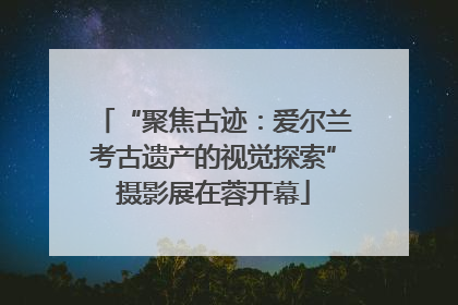 “聚焦古迹：爱尔兰考古遗产的视觉探索”摄影展在蓉开幕