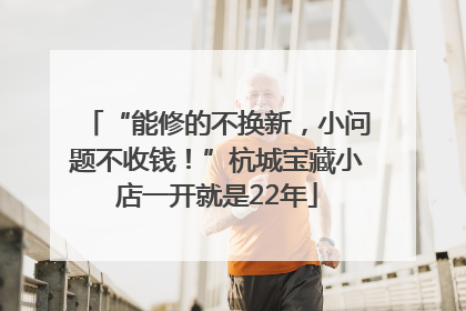 “能修的不换新，小问题不收钱！”杭城宝藏小店一开就是22年