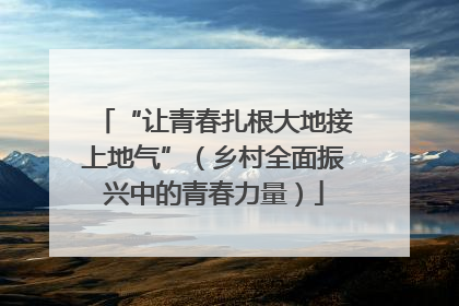 “让青春扎根大地接上地气”（乡村全面振兴中的青春力量）