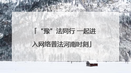 “豫”法同行 一起进入网络普法河南时刻
