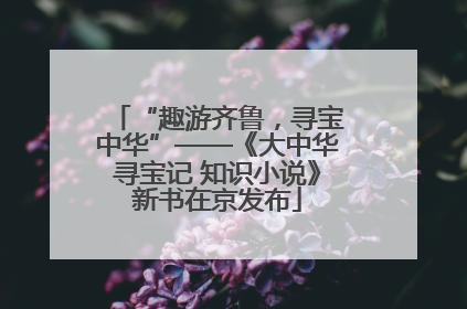 “趣游齐鲁，寻宝中华”——《大中华寻宝记 知识小说》新书在京发布